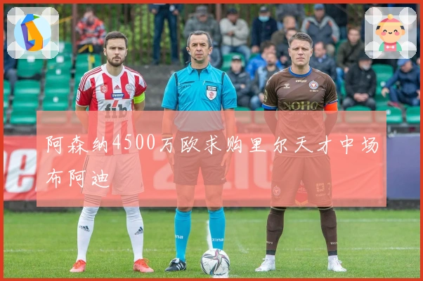 阿森纳4500万欧求购里尔天才中场布阿迪