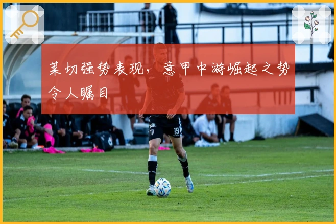 莱切强势表现，意甲中游崛起之势令人瞩目
