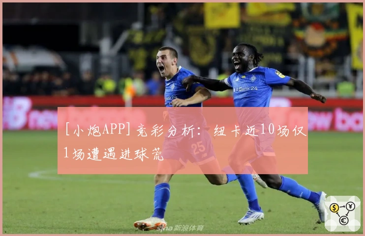 [小炮APP]竞彩分析：纽卡近10场仅1场遭遇进球荒