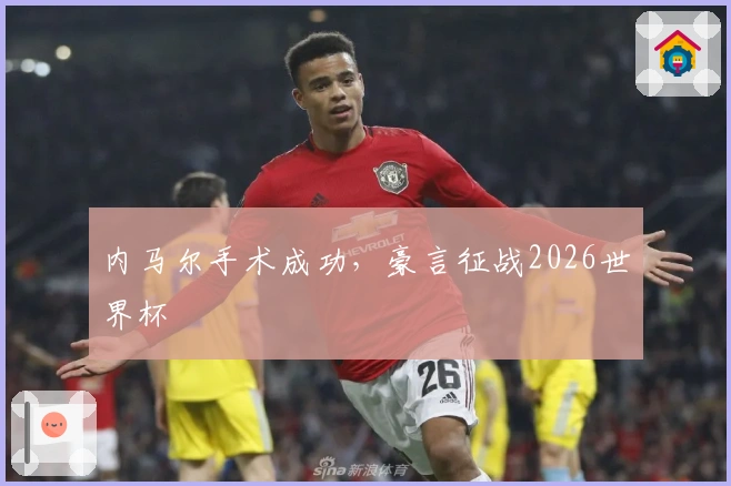 内马尔手术成功，豪言征战2026世界杯