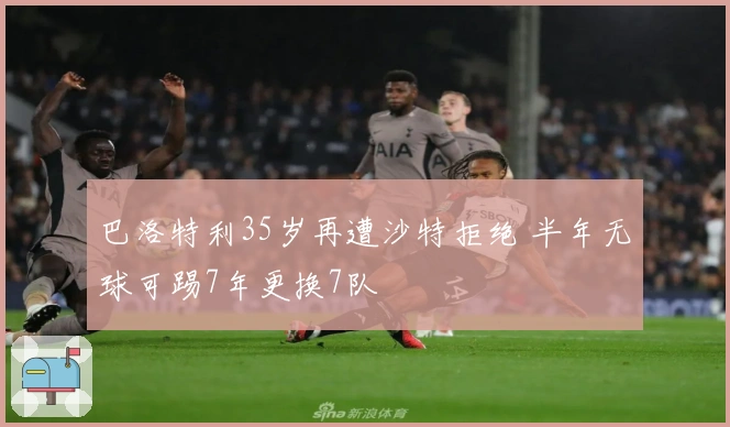 巴洛特利35岁再遭沙特拒绝 半年无球可踢7年更换7队