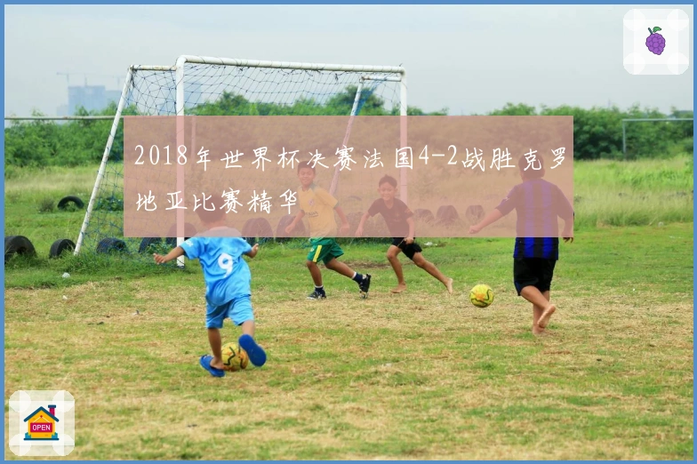 2018年世界杯决赛法国4-2战胜克罗地亚比赛精华