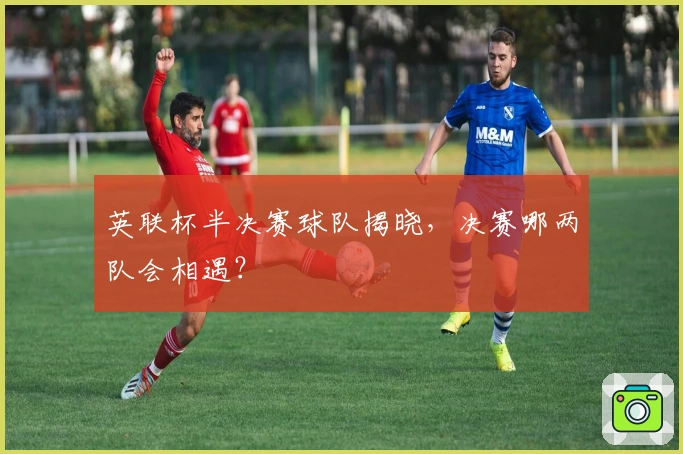 英联杯半决赛球队揭晓，决赛哪两队会相遇？