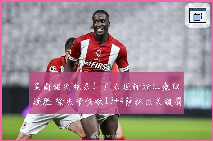 吴前错失绝杀！广东逆转浙江豪取连胜 徐杰带伤砍13+4萨林杰关键罚球