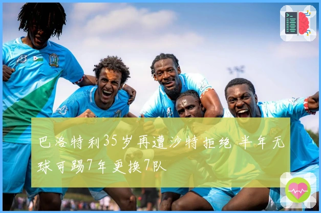 巴洛特利35岁再遭沙特拒绝 半年无球可踢7年更换7队