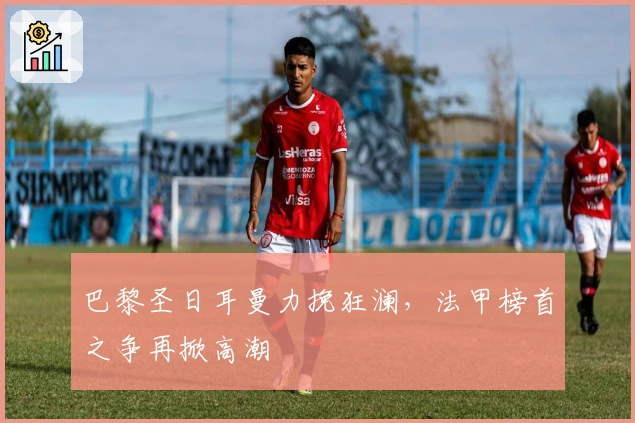 巴黎圣日耳曼力挽狂澜，法甲榜首之争再掀高潮