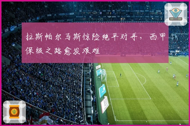 拉斯帕尔马斯惊险绝平对手，西甲保级之路愈发艰难