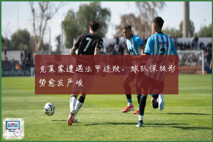 克莱蒙遭遇法甲连败，球队保级形势愈发严峻