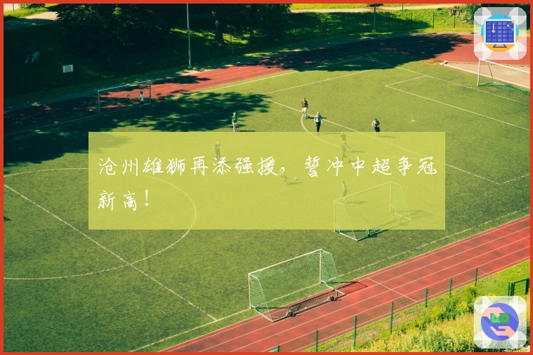 沧州雄狮再添强援，誓冲中超争冠新高！