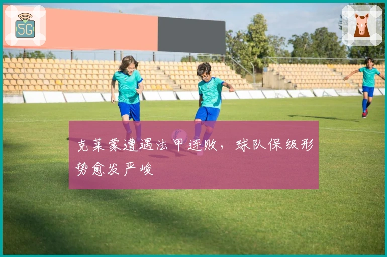 克莱蒙遭遇法甲连败，球队保级形势愈发严峻