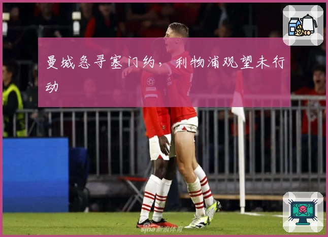 曼城急寻塞门约，利物浦观望未行动