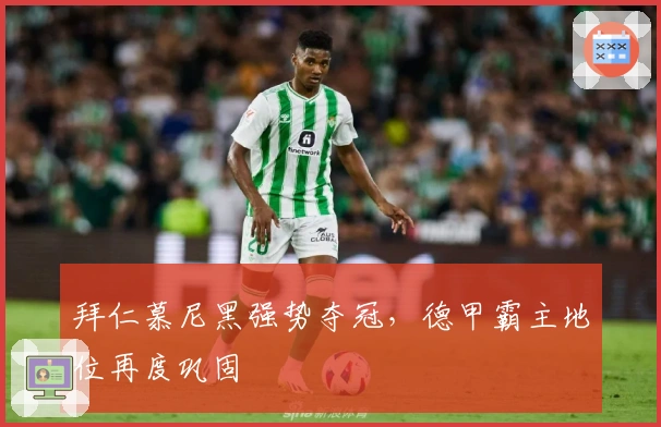 拜仁慕尼黑强势夺冠，德甲霸主地位再度巩固